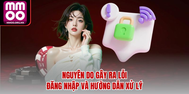 Nguyên do gây ra lỗi đăng nhập và hướng dẫn xử lý Nguyên do gây ra lỗi đăng nhập và hướng dẫn xử lý